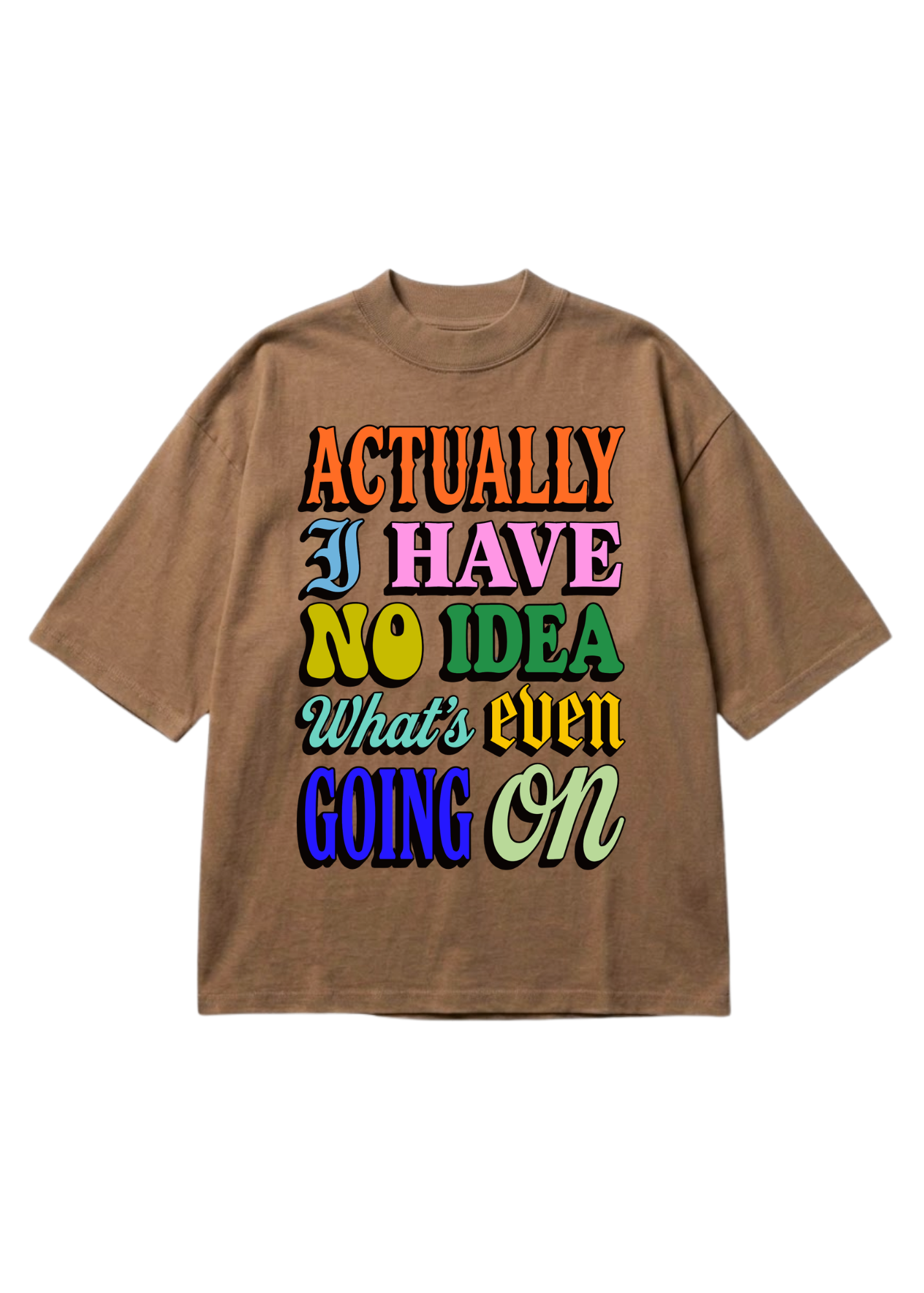 A brown short-sleeve t-shirt with a colorful retro-style graphic text that reads 'ACTUALLY I HAVE NO IDEA What's even GOING ON' in various vibrant colors, shown against a plain white background