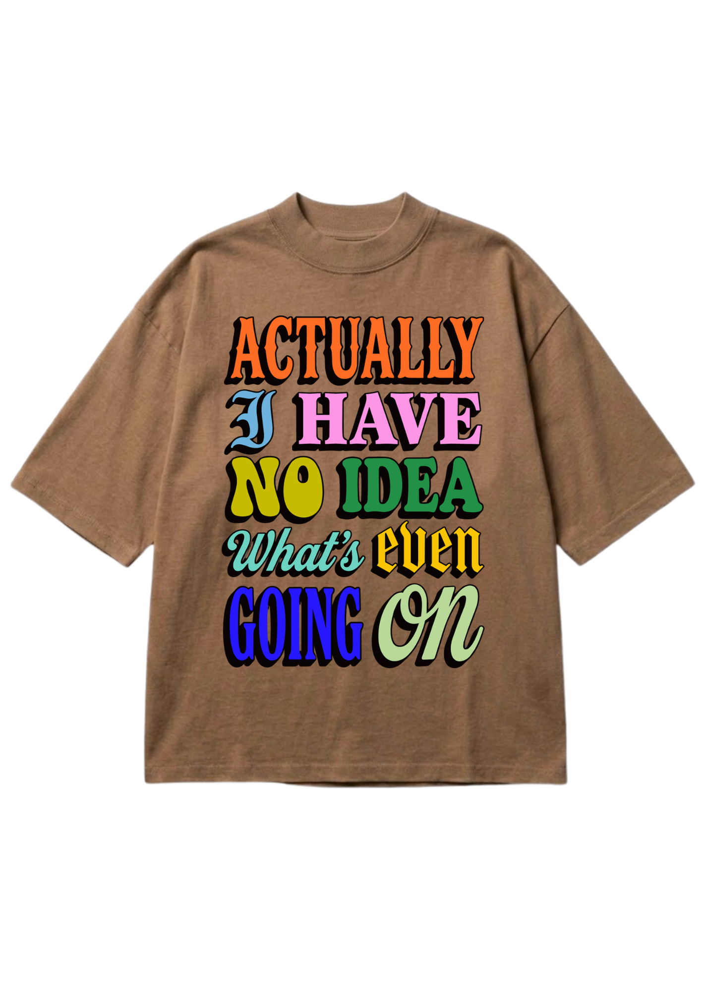 A brown short-sleeve t-shirt with a colorful retro-style graphic text that reads 'ACTUALLY I HAVE NO IDEA What's even GOING ON' in various vibrant colors, shown against a plain white background